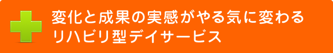 変化と成果の実感がやる気に変わる
リハビリ型デイサービス